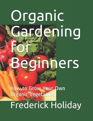 Organic Gardening for Beginners: How to Grow Your Own Organic Vegetables by Holiday, Frederick