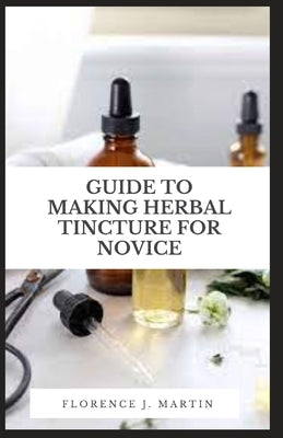 Guide to Making Herbal Tincture For Novice: A tincture is a process of maceration, also called cold collation by Martin, Florence J.