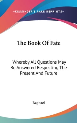 The Book Of Fate: Whereby All Questions May Be Answered Respecting The Present And Future by Raphael