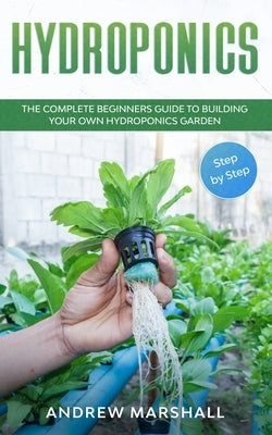 Hydroponics: The Complete Beginners Guide to building your own Hydroponics Garden (Step-by-Step) by Marshall, Andrew