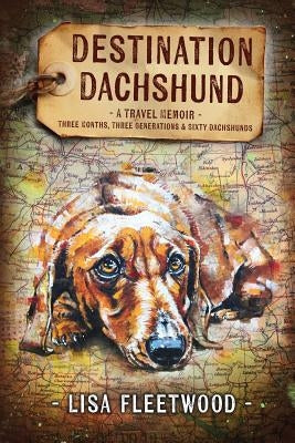 Destination Dachshund: A Travel Memoir: Three Months, Three Generations & Sixty Dachshunds by Fleetwood, Lisa