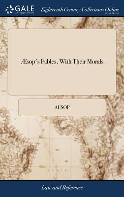 Æsop's Fables, with Their Morals: In Prose and Verse. Grammatically Translated. Together with the History of His Life and Death, Newly and Exactly Tra by Aesop