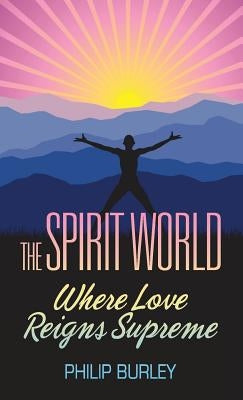 The Spirit World: Where Love Reigns Supreme by Burley, Philip