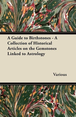 A Guide to Birthstones - A Collection of Historical Articles on the Gemstones Linked to Astrology by Various