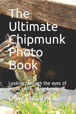 The Ultimate Chipmunk Photo Book: Looking through the eyes of these small, striped rodents by James, Oliver Noah