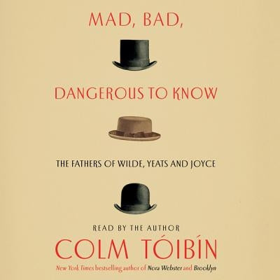 Mad, Bad, Dangerous to Know: The Fathers of Wilde, Yeats and Joyce by Toibin, Colm