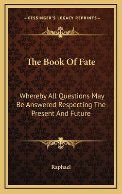 The Book of Fate: Whereby All Questions May Be Answered Respecting the Present and Future by Raphael