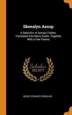 Skeealyn Aesop: A Selection of Aesops Fables: Translated Into Manx-Gaelic, Together with a Few Poems by Aesop