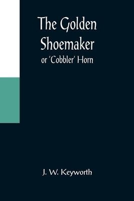 The Golden Shoemaker; or 'Cobbler' Horn by W. Keyworth, J.