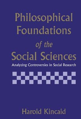 Philosophical Foundations of the Social Sciences: Analyzing Controversies in Social Research by Kincaid, Harold