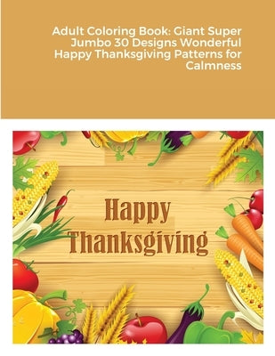 Adult Coloring Book: Giant Super Jumbo 30 Designs Wonderful Happy Thanksgiving Patterns for Calmness by Harrison, Beatrice