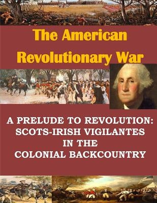 A Prelude to Revolution: Scots-Irish Vigilantes in the Colonial Backcountry by Penny Hill Press