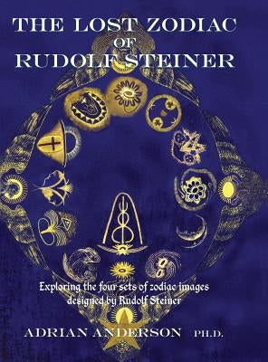 The Lost Zodiac of Rudolf Steiner: Exploring the Four Sets of Zodiac Images Designed by Rudolf Steiner by Anderson, Adrian