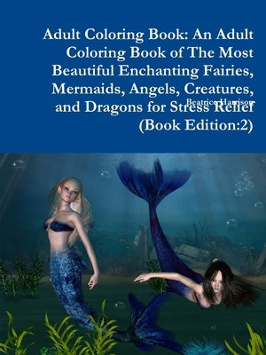 Adult Coloring Book: An Adult Coloring Book of The Most Beautiful Enchanting Fairies, Mermaids, Angels, Creatures, and Dragons for Stress R by Harrison, Beatrice