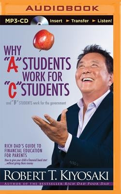 Why "a" Students Work for "c" Students and "b" Students Work for the Government: Rich Dad's Guide to Financial Education for Parents by Kiyosaki, Robert T.