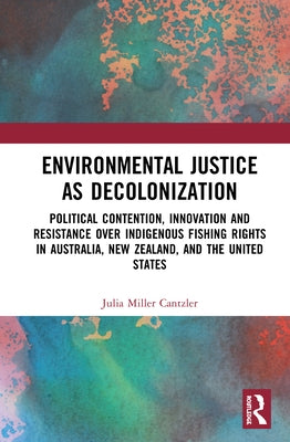 Environmental Justice as Decolonization: Political Contention, Innovation and Resistance Over Indigenous Fishing Rights in Australia, New Zealand, and by Miller Cantzler, Julia