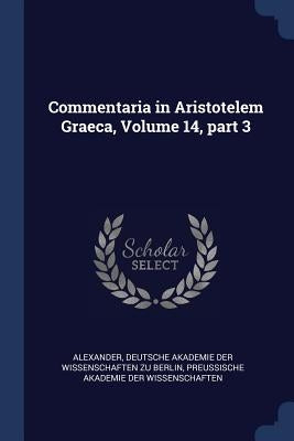 Commentaria in Aristotelem Graeca, Volume 14, Part 3 by Alexander