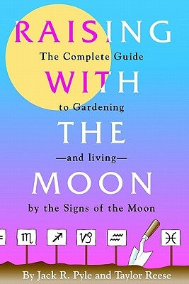 Raising with the Moon -- The Complete Guide to Gardening and Living by the Signs of the Moon by Pyle, Jack R.