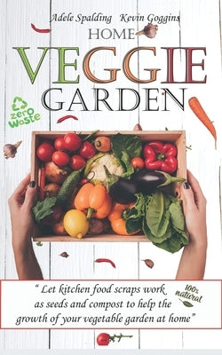 Home Veggie Garden: Let kitchen food scraps work as seeds and compost to help the growth of your vegetable garden at home. Use efficient, by Goggins, Kevin