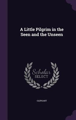 A Little Pilgrim in the Seen and the Unseen by Oliphant