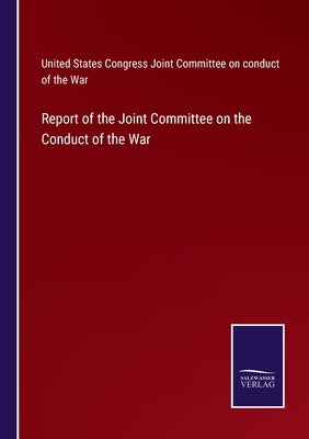 Report of the Joint Committee on the Conduct of the War by U St Cong Jo Com on Cond of the War