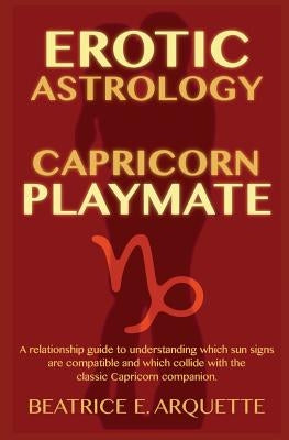 Erotic Astrology: Capricorn Playmate: A relationship guide to understanding which sun signs are compatible and which collide with the cl by Arquette, Beatrice E.