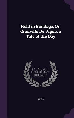 Held in Bondage; Or, Granville de Vigne. a Tale of the Day by Ouida