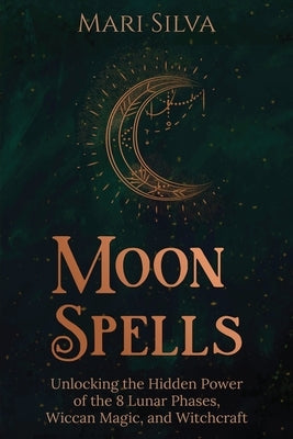 Moon Spells: Unlocking the Hidden Power of the 8 Lunar Phases, Wiccan Magic, and Witchcraft by Silva, Mari