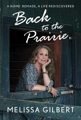 Back to the Prairie: A Home Remade, a Life Rediscovered by Gilbert, Melissa