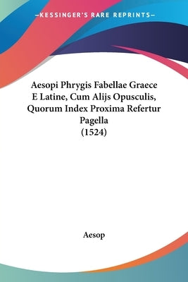 Aesopi Phrygis Fabellae Graece E Latine, Cum Alijs Opusculis, Quorum Index Proxima Refertur Pagella (1524) by Aesop