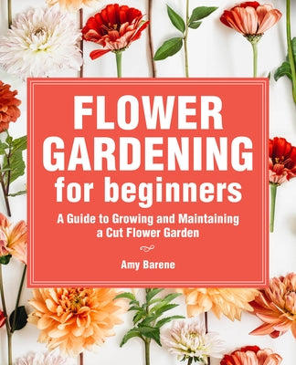 Flower Gardening for Beginners: A Guide to Growing and Maintaining a Cut-Flower Garden by Barene, Amy