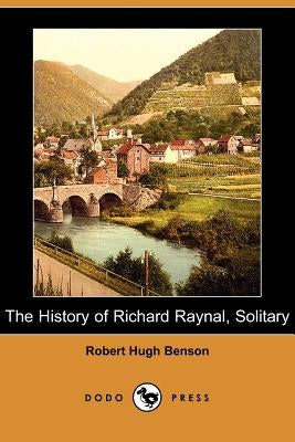 The History of Richard Raynal, Solitary (Dodo Press) by Benson, Robert Hugh