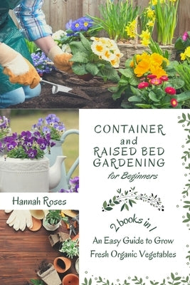 Container and Raised Bed Gardening for Beginners 2 Books in 1: An Easy Guide to Grow Fresh Organic Vegetables by Roses Hannah