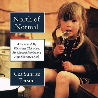 North of Normal: A Memoir of My Wilderness Childhood, My Unusual Family, and How I Survived Both by Person, Cea Sunrise