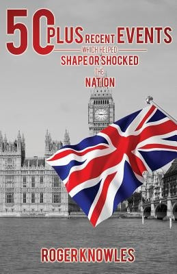 50 Plus Recent Events which Helped Shape or Shocked the Nation by Roger Knowles