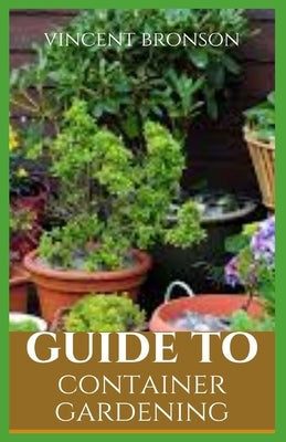 Guide to Container Gardening: Gardening, the laying out and care of a plot of ground devoted partially or wholly to the growing of plants such as fl by Bronson, Vincent