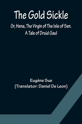 The Gold Sickle; Or, Hena, The Virgin of The Isle of Sen. A Tale of Druid Gaul by Sue, Eugène