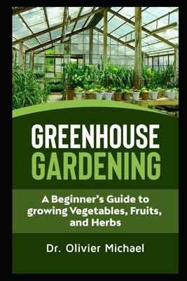 Greenhouse Gardening: A Beginner's Guide to growing Vegetables, Fruits and Herbs by Michael, Olivier