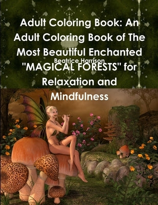 Adult Coloring Book: An Adult Coloring Book of The Most Beautiful Enchanted MAGICAL FORESTS for Relaxation and Mindfulness by Harrison, Beatrice