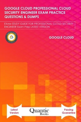 Google Cloud Professional Cloud Security Engineer Exam Practice Questions & Dumps: Exam Study Guide for Professional Cloud Security Engineer Exam Prep by Books, Quantic