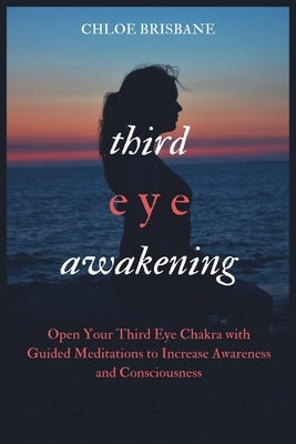 Third Eye Awakening: Open Your Third Eye Chakra with Guided Meditation to Increase Awareness and Consciousness by Brisbane, Chloe