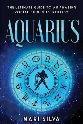 Aquarius: The Ultimate Guide to an Amazing Zodiac Sign in Astrology by Silva, Mari