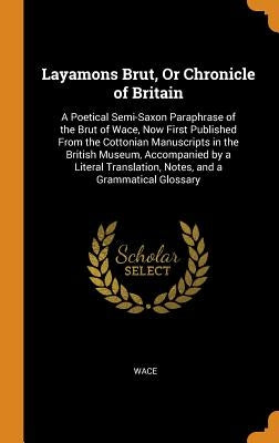 Layamons Brut, Or Chronicle of Britain: A Poetical Semi-Saxon Paraphrase of the Brut of Wace, Now First Published From the Cottonian Manuscripts in th by Wace