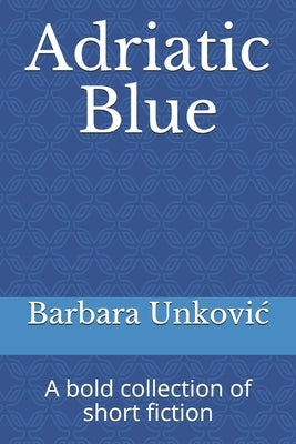 Adriatic Blue: A bold collection of short fiction by Unkovic, Barbara