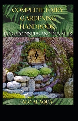 Complete Fairy Gardening Handbook For Beginners And Dummies by Alaqua, Alo