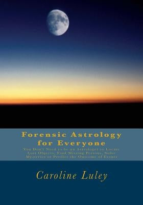 Forensic Astrology for Everyone: You Don't Need to be an Astrologer to Locate Lost Objects, Find Missing Persons, Solve Mysteries or Predict the Outco by Luley, Caroline J.