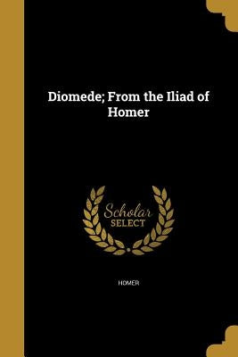 Diomede; From the Iliad of Homer by Homer