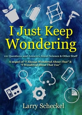 I Just Keep Wondering: 121 Questions and Answers about Science and Other Stuff by Scheckel, Larry