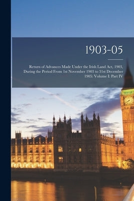 1903-05: Return of Advances Made Under the Irish Land Act, 1903, During the Period From 1st November 1903 to 31st December 1905 by Anonymous
