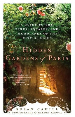 Hidden Gardens of Paris: A Guide to the Parks, Squares, and Woodlands of the City of Light by Cahill, Susan